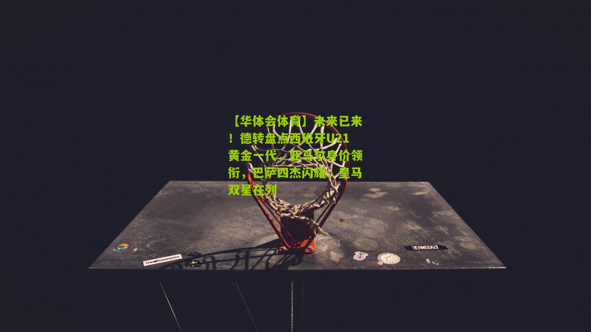 未来已来！德转盘点西班牙U21黄金一代，亚马尔身价领衔，巴萨四杰闪耀，皇马双星在列