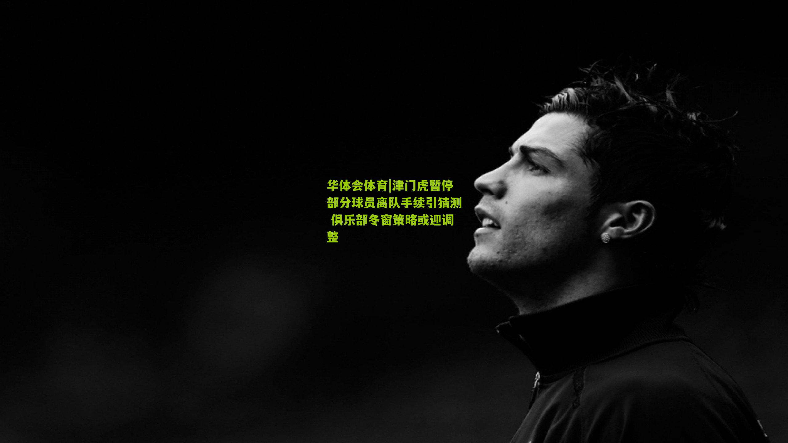 津门虎暂停部分球员离队手续引猜测 俱乐部冬窗策略或迎调整