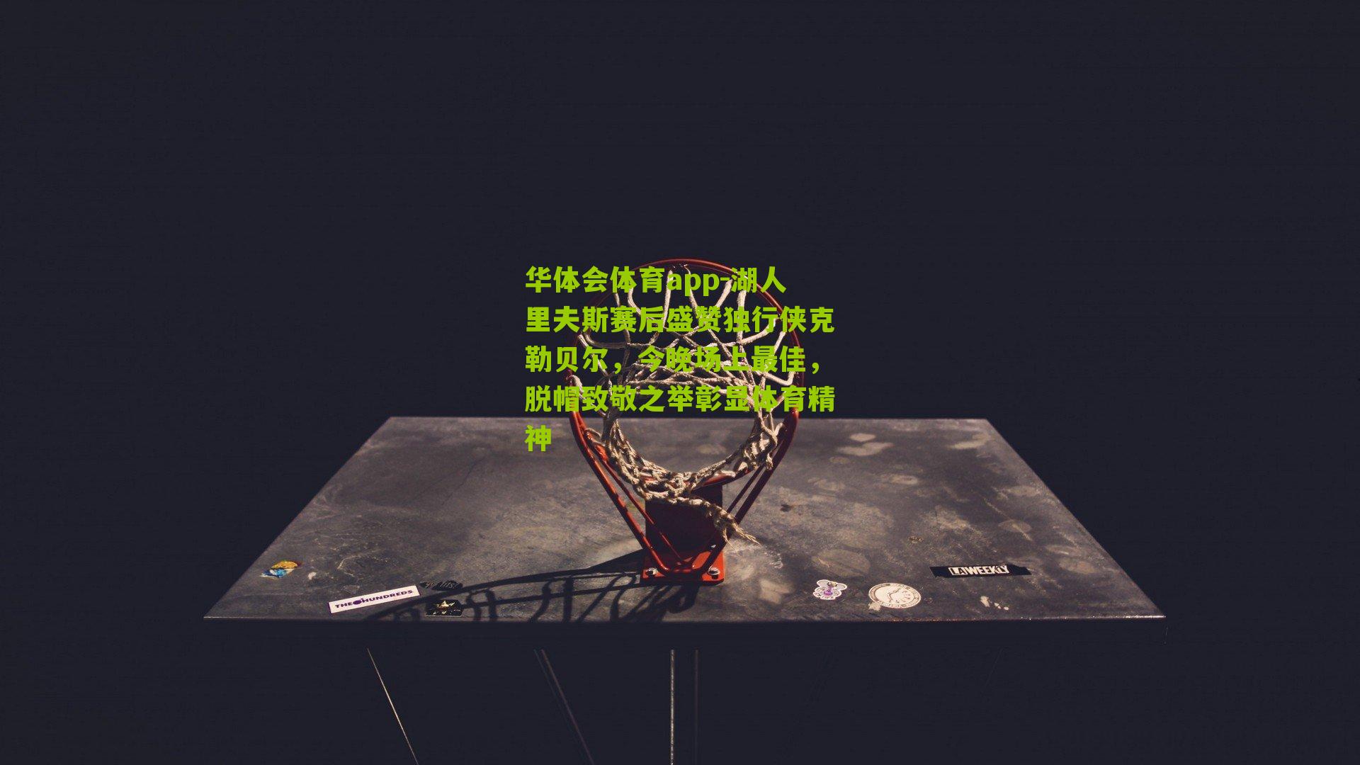 华体会体育app-湖人里夫斯赛后盛赞独行侠克勒贝尔，今晚场上最佳，脱帽致敬之举彰显体育精神