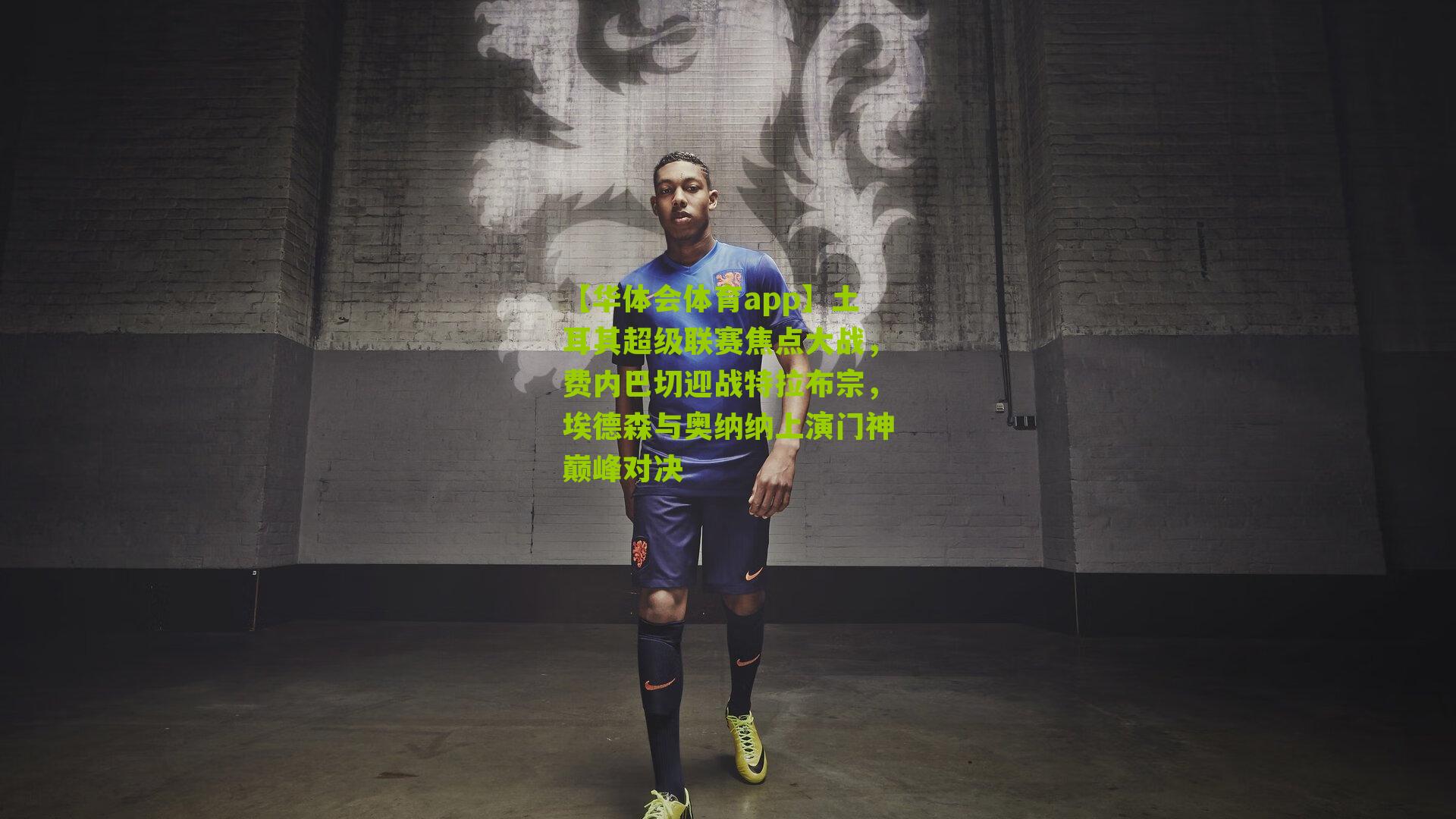 土耳其超级联赛焦点大战,费内巴切迎战特拉布宗,埃德森与奥纳纳上演门神巅峰对决