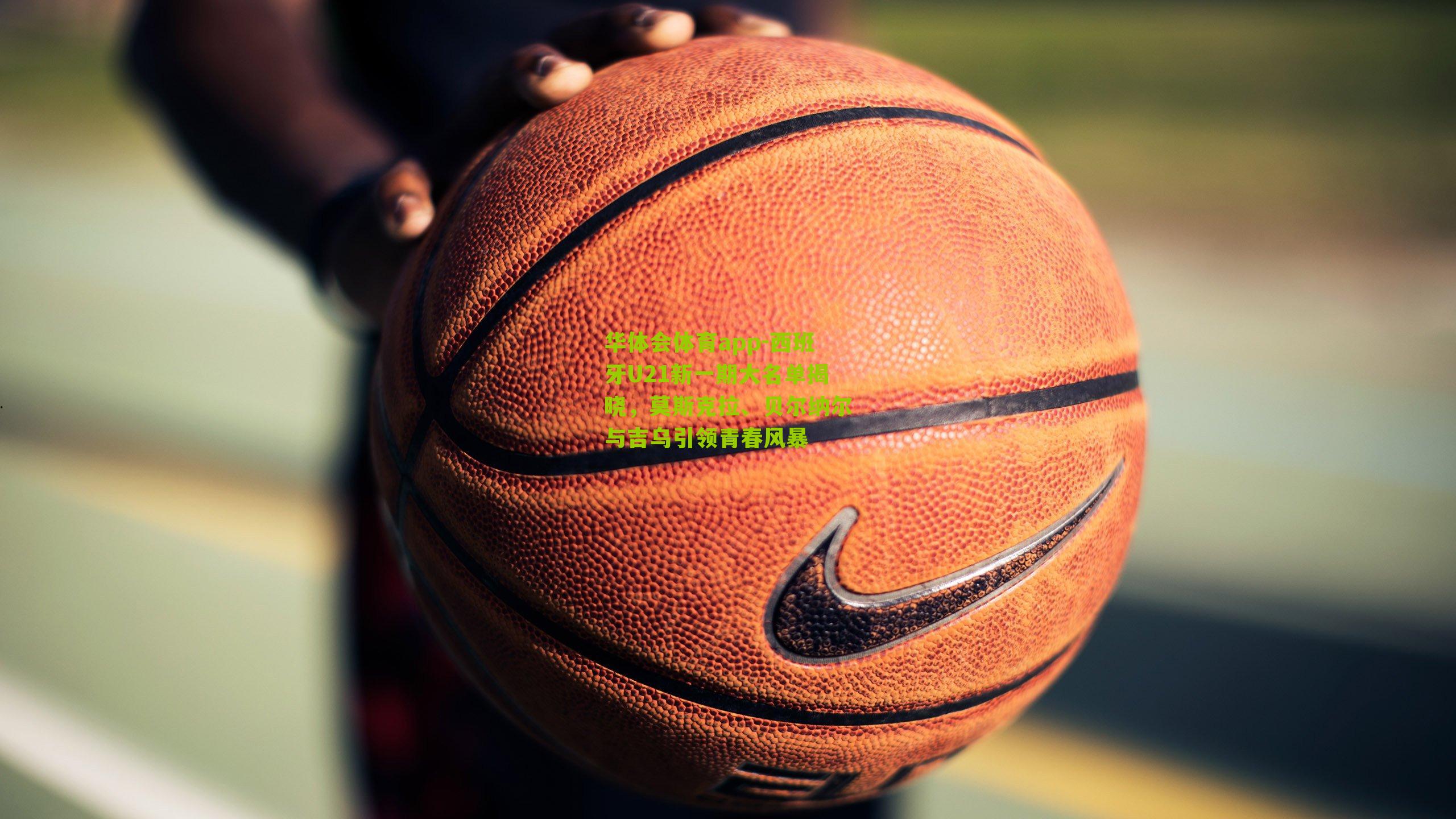 西班牙U21新一期大名单揭晓,莫斯克拉、贝尔纳尔与吉乌引领青春风暴