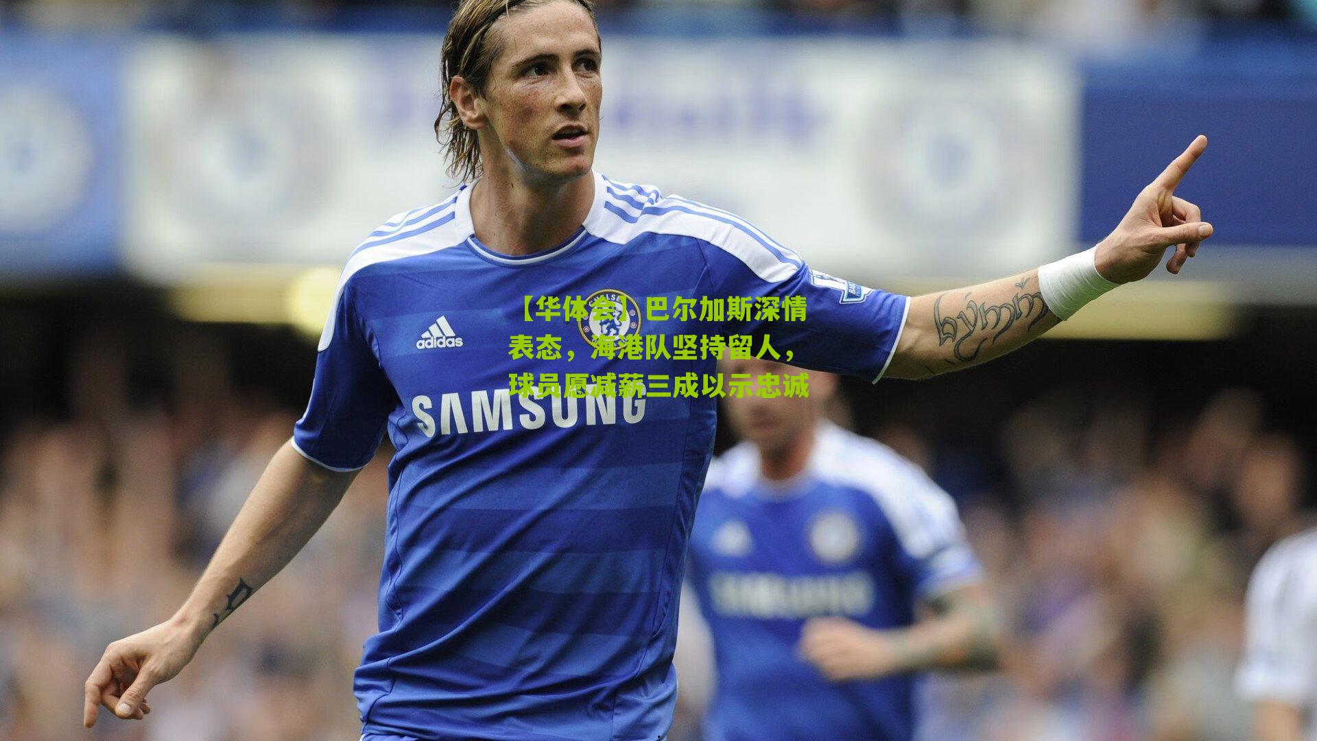 巴尔加斯深情表态，海港队坚持留人，球员愿减薪三成以示忠诚