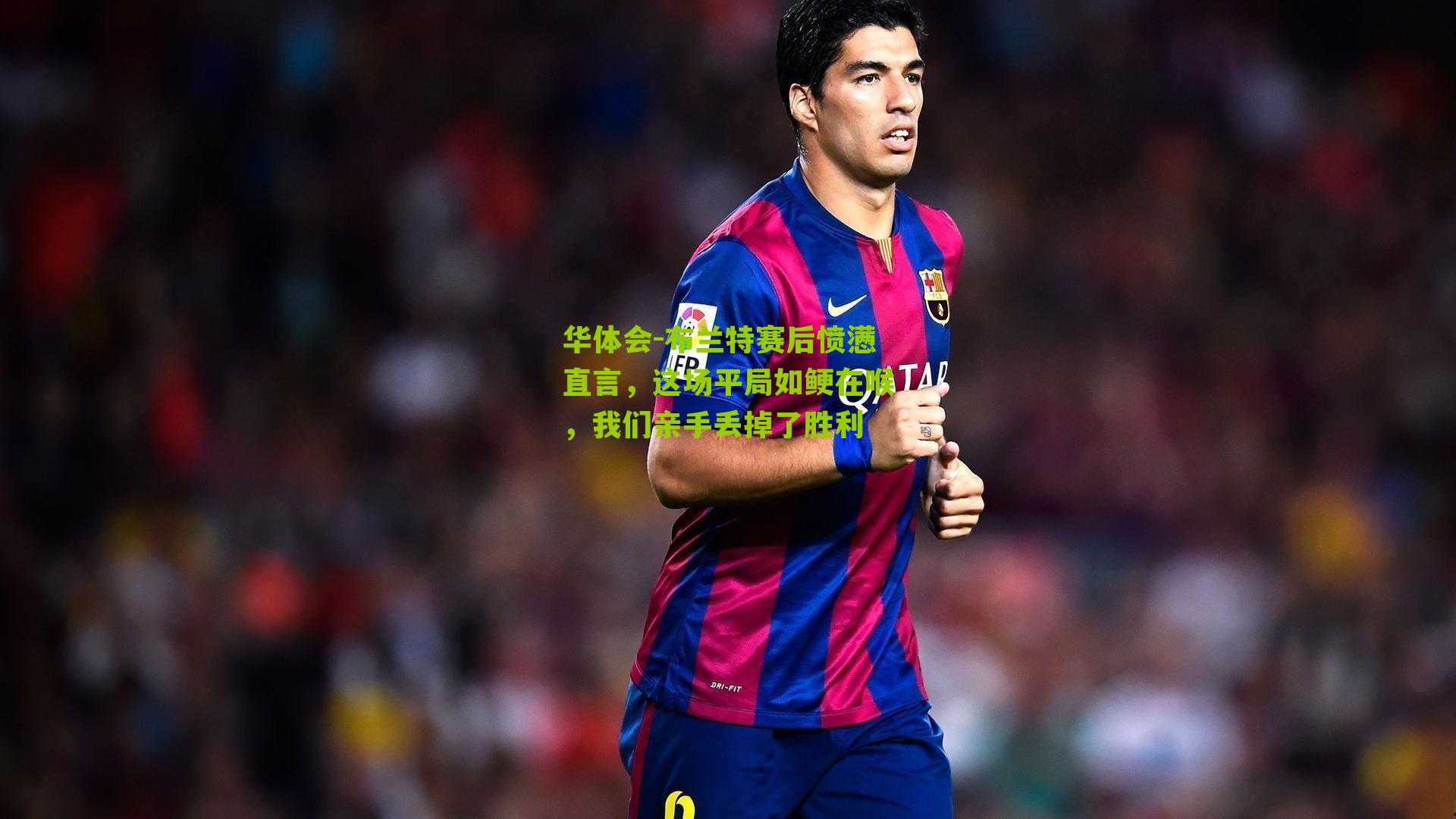 华体会-布兰特赛后愤懑直言，这场平局如鲠在喉，我们亲手丢掉了胜利