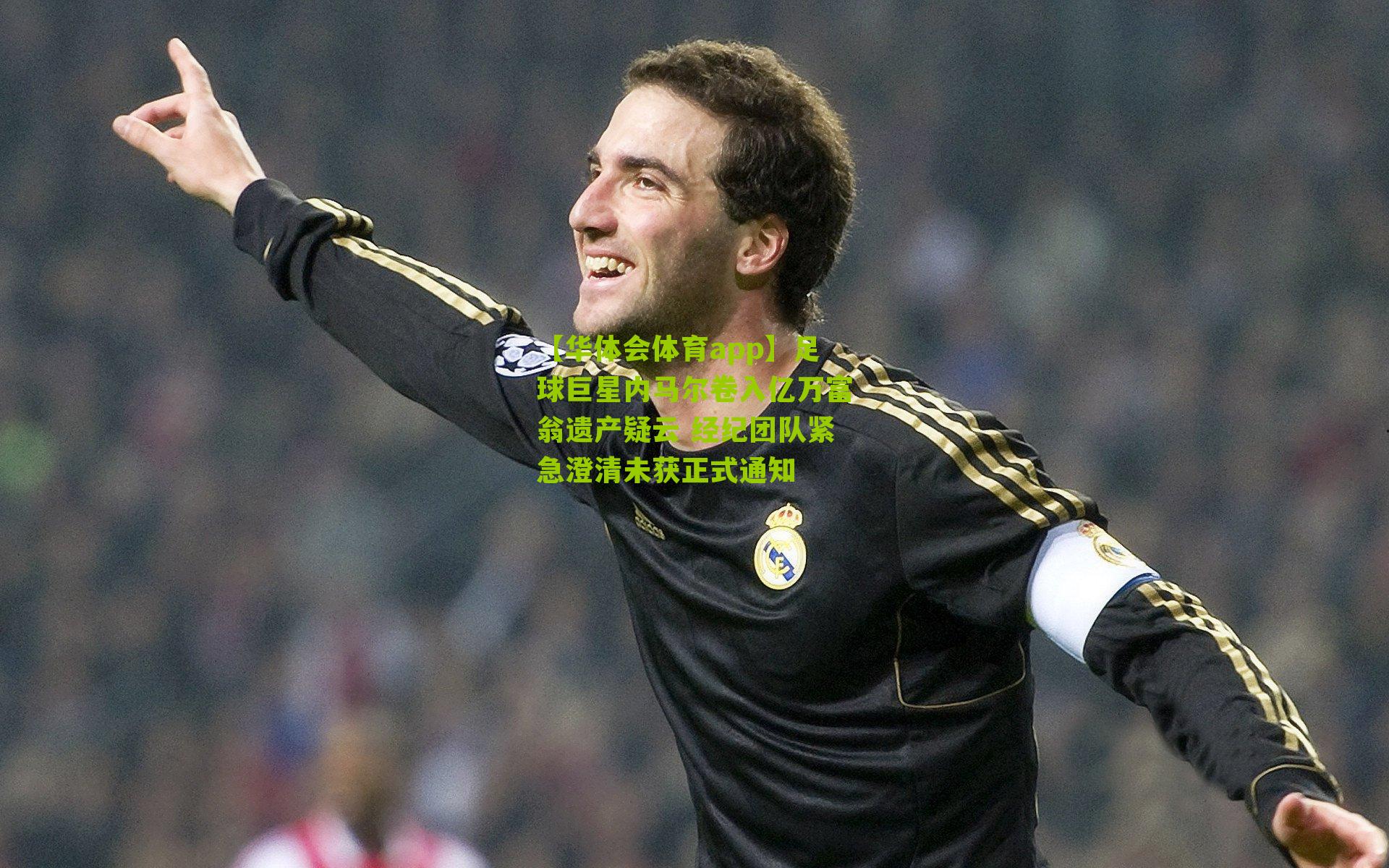 足球巨星内马尔卷入亿万富翁遗产疑云 经纪团队紧急澄清未获正式通知