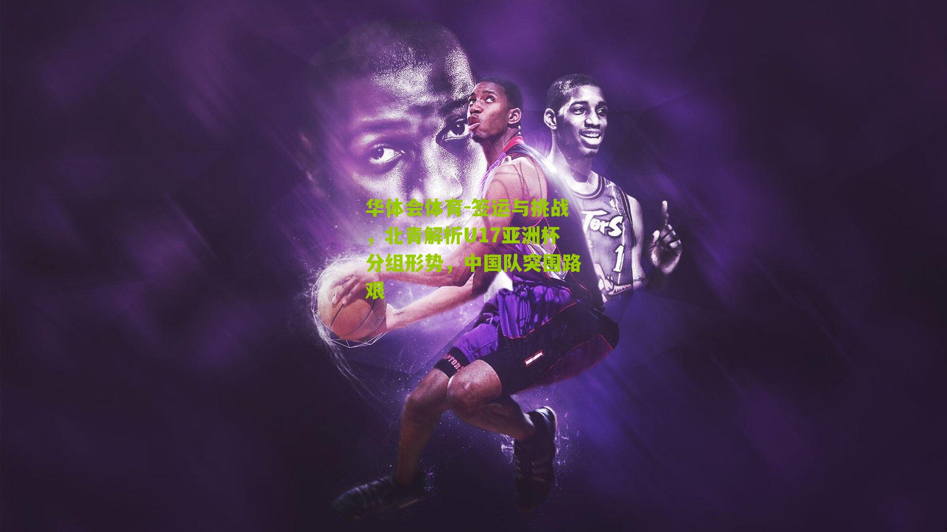 华体会体育-签运与挑战，北青解析U17亚洲杯分组形势，中国队突围路艰