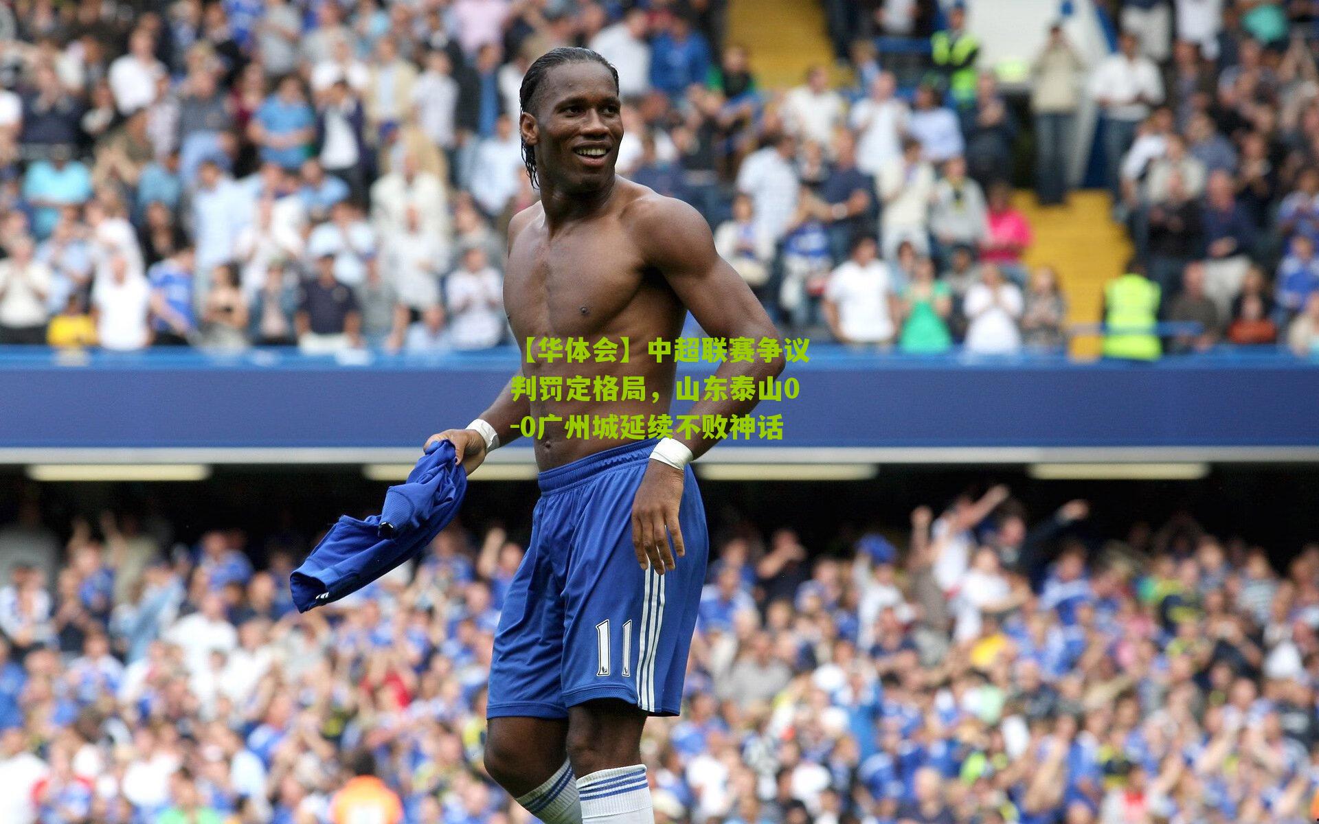 【华体会】中超联赛争议判罚定格局，山东泰山0-0广州城延续不败神话
