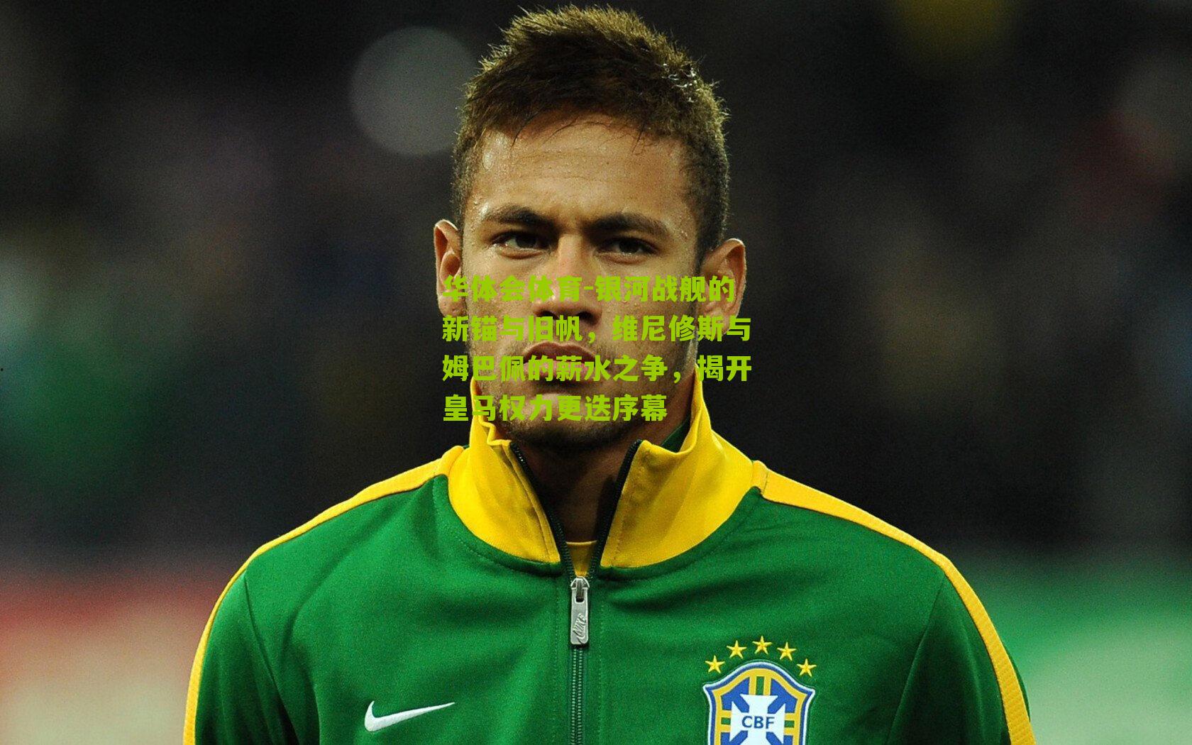 华体会体育-银河战舰的新锚与旧帆，维尼修斯与姆巴佩的薪水之争，揭开皇马权力更迭序幕