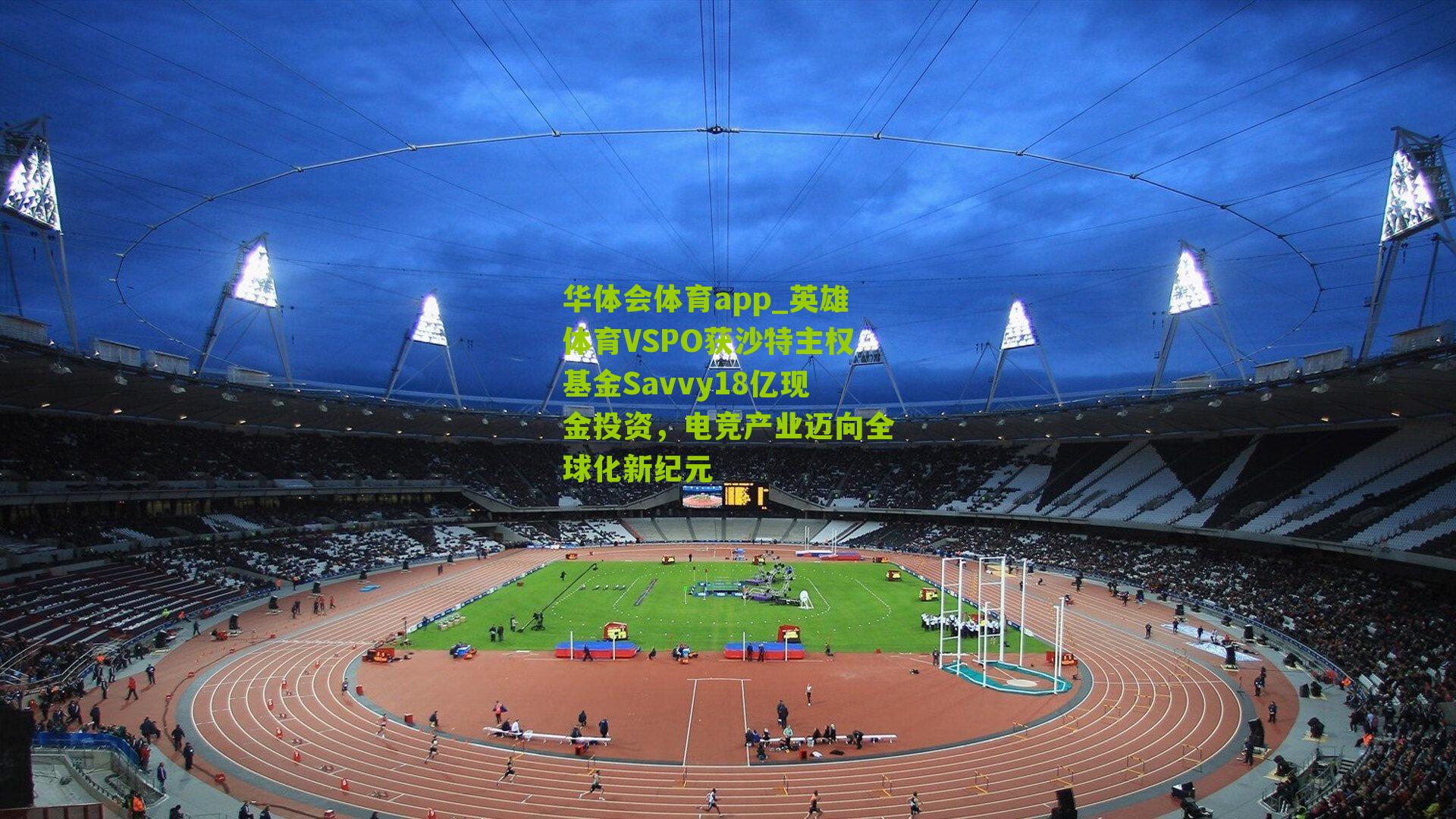 华体会体育app_英雄体育VSPO获沙特主权基金Savvy18亿现金投资，电竞产业迈向全球化新纪元