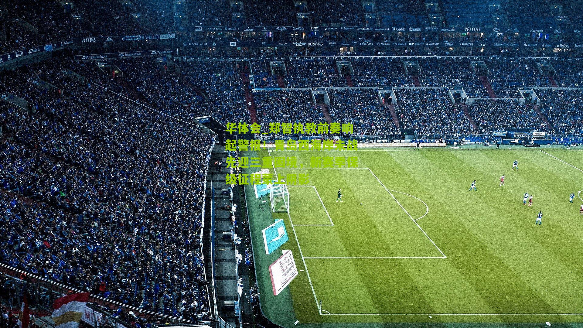 华体会_郑智执教前奏响起警报！青岛西海岸未战先迎三重困境，新赛季保级征程蒙上阴影